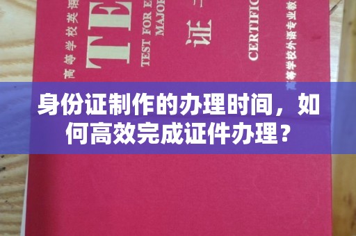 昭觉身份证制作的办理时间，如何高效完成证件办理？