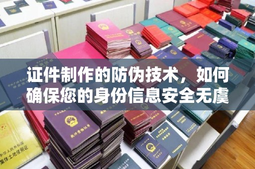 昭觉证件制作的防伪技术，如何确保您的身份信息安全无虞？